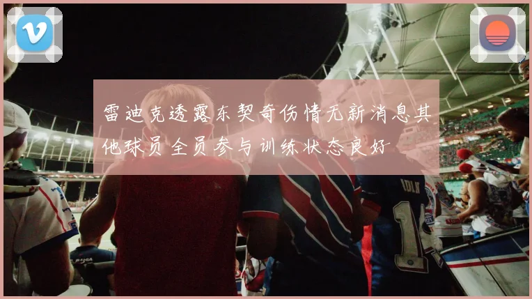 雷迪克透露东契奇伤情无新消息其他球员全员参与训练状态良好