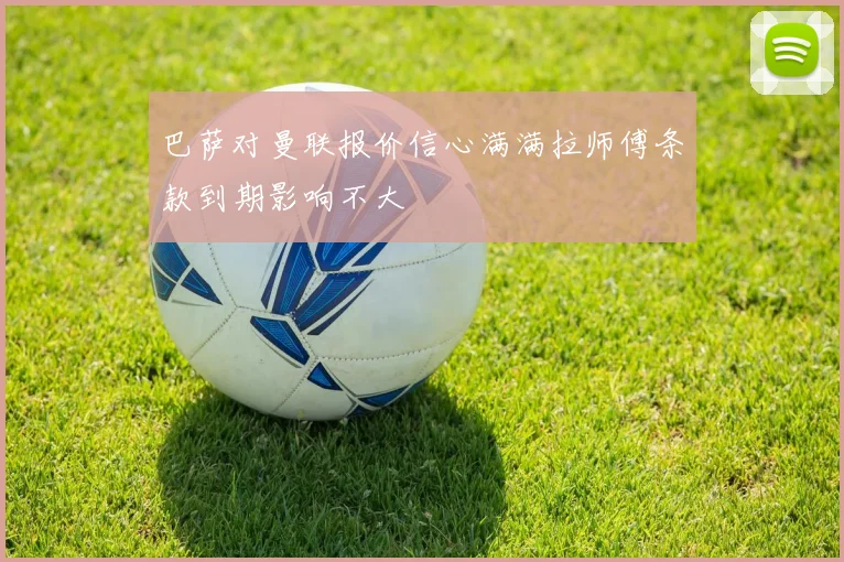 巴萨对曼联报价信心满满拉师傅条款到期影响不大