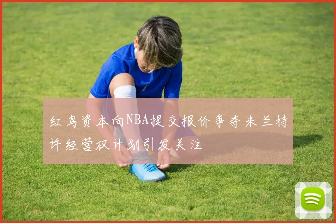 红鸟资本向NBA提交报价争夺米兰特许经营权计划引发关注