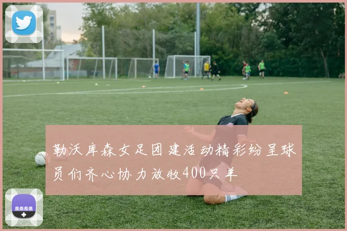勒沃库森女足团建活动精彩纷呈球员们齐心协力放牧400只羊