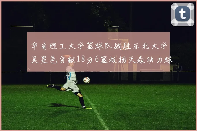 华南理工大学篮球队战胜东北大学吴星邑贡献18分6篮板杨天森助力球队获胜