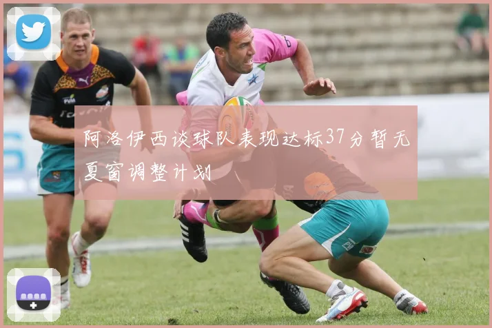 阿洛伊西谈球队表现达标37分暂无夏窗调整计划