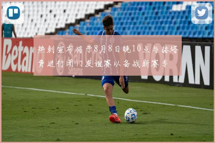 热刺宣布将于8月8日晚10点与赫塔费进行闭门友谊赛以备战新赛季