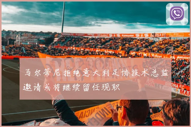 马尔蒂尼拒绝意大利足协技术总监邀请或将继续留任现职