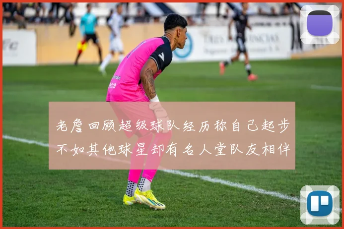 老詹回顾超级球队经历称自己起步不如其他球星却有名人堂队友相伴