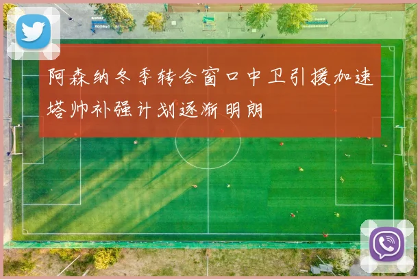 阿森纳冬季转会窗口中卫引援加速塔帅补强计划逐渐明朗