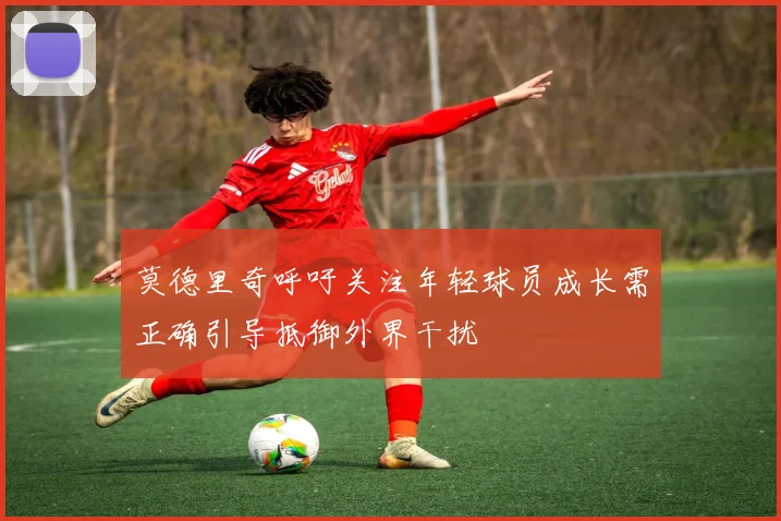 莫德里奇呼吁关注年轻球员成长需正确引导抵御外界干扰