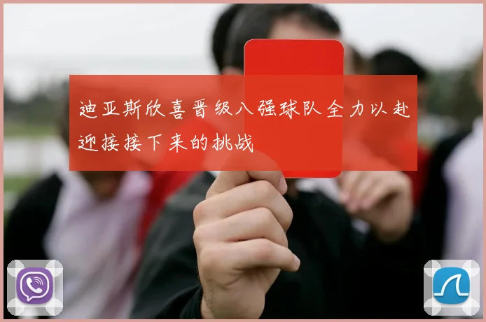 迪亚斯欣喜晋级八强球队全力以赴迎接接下来的挑战