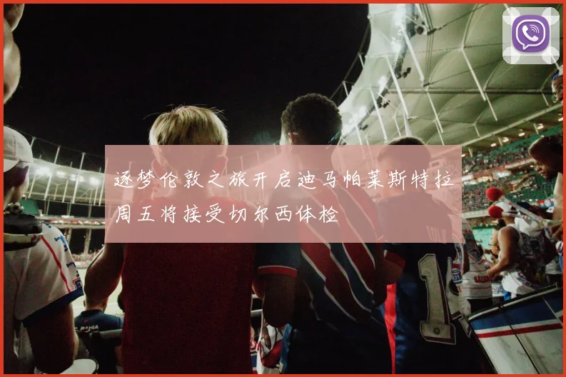 逐梦伦敦之旅开启迪马帕莱斯特拉周五将接受切尔西体检