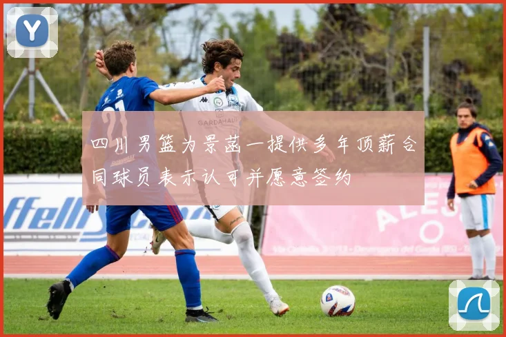 四川男篮为景菡一提供多年顶薪合同球员表示认可并愿意签约