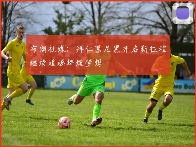 布朗社媒：拜仁慕尼黑开启新征程继续追逐辉煌梦想