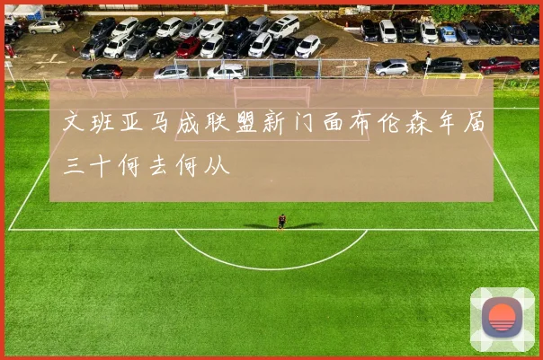文班亚马成联盟新门面布伦森年届三十何去何从
