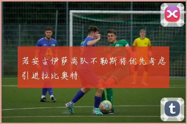 若安古伊萨离队不勒斯将优先考虑引进拉比奥特