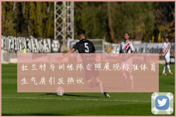 杜兰特与训练师合照展现标准体育生气质引发热议