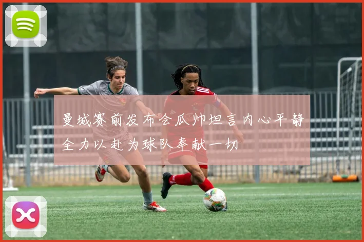 曼城赛前发布会瓜帅坦言内心平静全力以赴为球队奉献一切