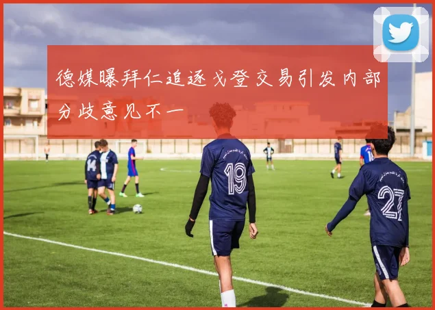 德媒曝拜仁追逐戈登交易引发内部分歧意见不一