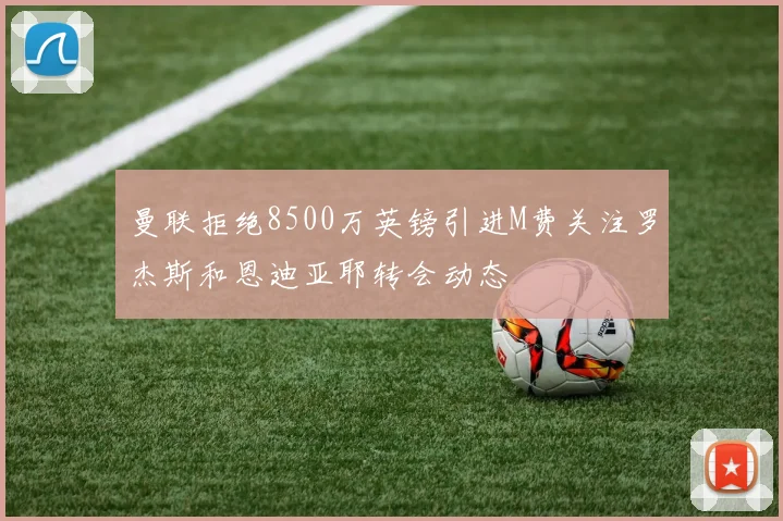 曼联拒绝8500万英镑引进M费关注罗杰斯和恩迪亚耶转会动态
