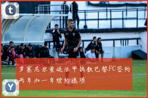 罗塞尼尔重返法甲执教巴黎FC签约两年加一年续约选项