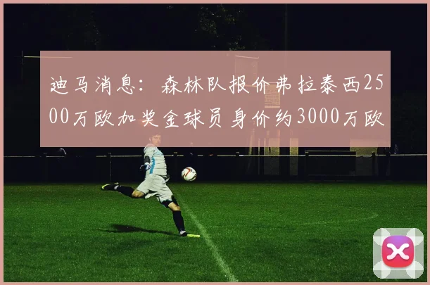迪马消息：森林队报价弗拉泰西2500万欧加奖金球员身价约3000万欧