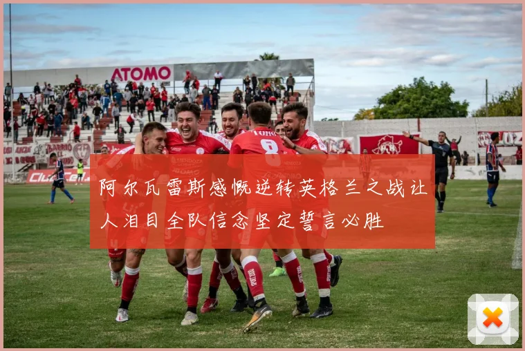 阿尔瓦雷斯感慨逆转英格兰之战让人泪目全队信念坚定誓言必胜