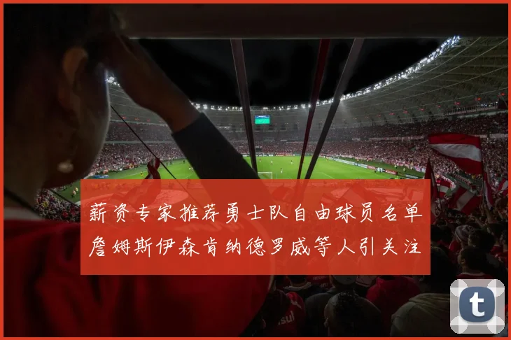 薪资专家推荐勇士队自由球员名单詹姆斯伊森肯纳德罗威等人引关注