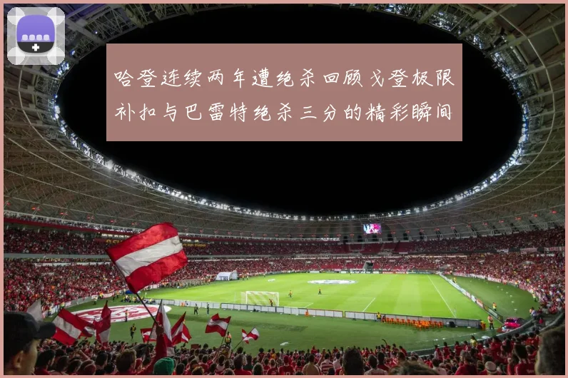 哈登连续两年遭绝杀回顾戈登极限补扣与巴雷特绝杀三分的精彩瞬间